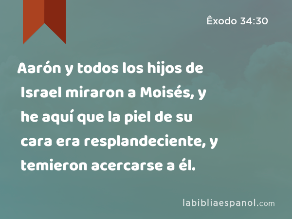 Aarón y todos los hijos de Israel miraron a Moisés, y he aquí que la piel de su cara era resplandeciente, y temieron acercarse a él. - Êxodo 34:30