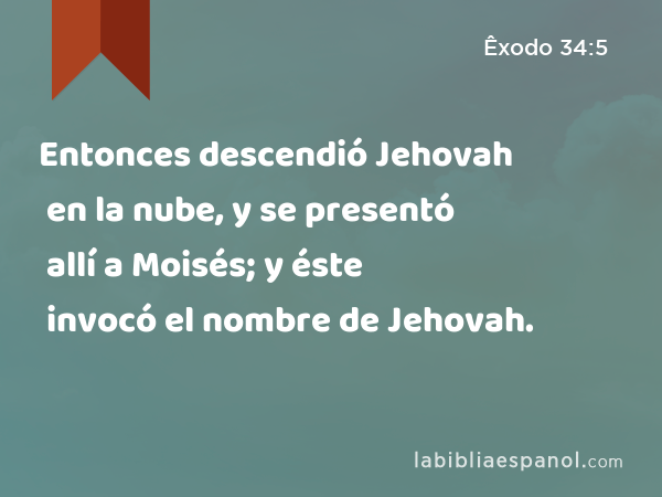Entonces descendió Jehovah en la nube, y se presentó allí a Moisés; y éste invocó el nombre de Jehovah. - Êxodo 34:5