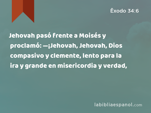 Jehovah pasó frente a Moisés y proclamó: —¡Jehovah, Jehovah, Dios compasivo y clemente, lento para la ira y grande en misericordia y verdad, - Êxodo 34:6