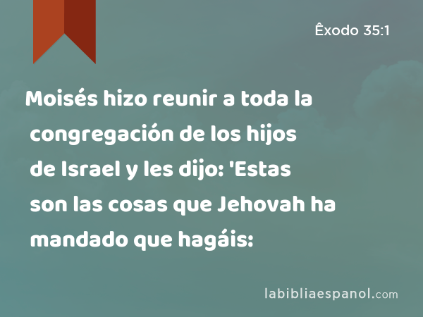 Moisés hizo reunir a toda la congregación de los hijos de Israel y les dijo: 'Estas son las cosas que Jehovah ha mandado que hagáis: - Êxodo 35:1