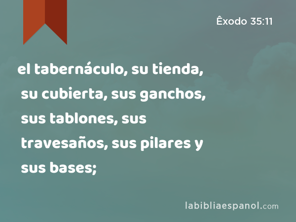 el tabernáculo, su tienda, su cubierta, sus ganchos, sus tablones, sus travesaños, sus pilares y sus bases; - Êxodo 35:11