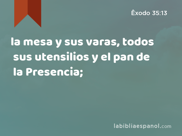 la mesa y sus varas, todos sus utensilios y el pan de la Presencia; - Êxodo 35:13