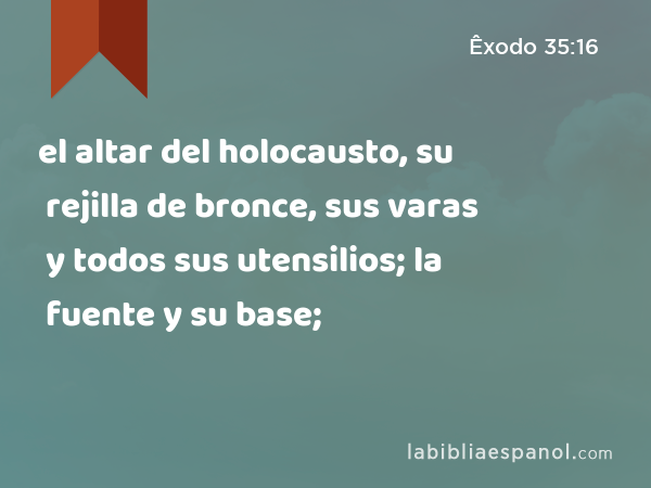 el altar del holocausto, su rejilla de bronce, sus varas y todos sus utensilios; la fuente y su base; - Êxodo 35:16