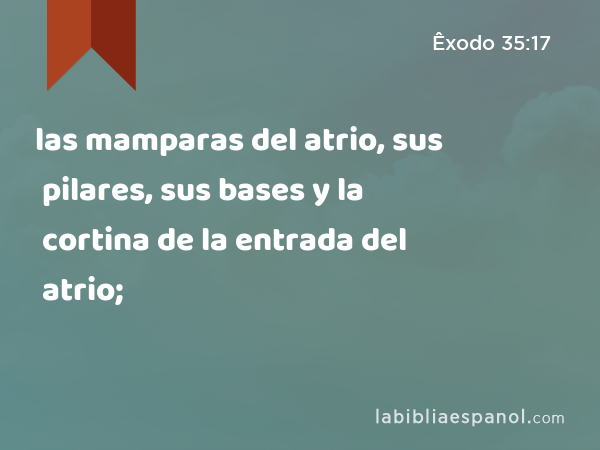 las mamparas del atrio, sus pilares, sus bases y la cortina de la entrada del atrio; - Êxodo 35:17