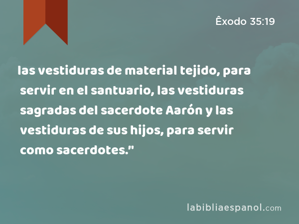 las vestiduras de material tejido, para servir en el santuario, las vestiduras sagradas del sacerdote Aarón y las vestiduras de sus hijos, para servir como sacerdotes.’' - Êxodo 35:19