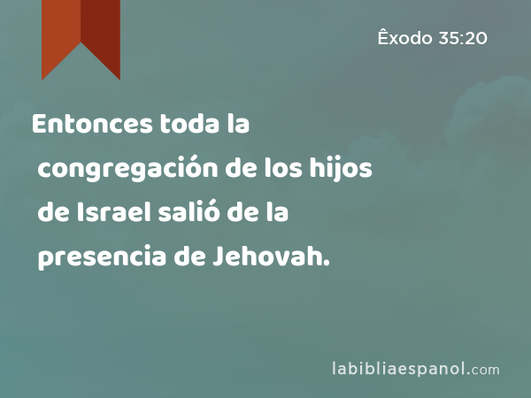 Entonces toda la congregación de los hijos de Israel salió de la presencia de Jehovah. - Êxodo 35:20