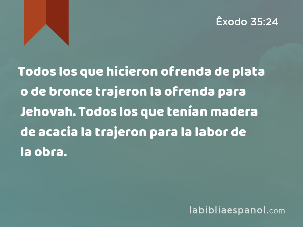 Todos los que hicieron ofrenda de plata o de bronce trajeron la ofrenda para Jehovah. Todos los que tenían madera de acacia la trajeron para la labor de la obra. - Êxodo 35:24