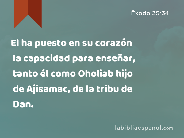 El ha puesto en su corazón la capacidad para enseñar, tanto él como Oholiab hijo de Ajisamac, de la tribu de Dan. - Êxodo 35:34