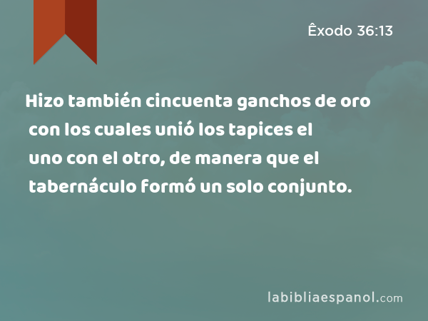 Hizo también cincuenta ganchos de oro con los cuales unió los tapices el uno con el otro, de manera que el tabernáculo formó un solo conjunto. - Êxodo 36:13