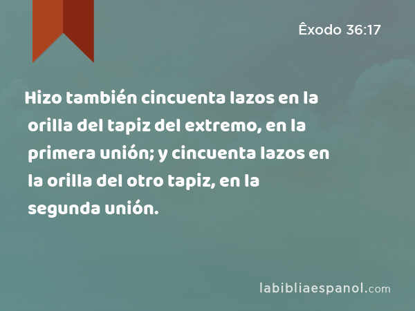 Hizo también cincuenta lazos en la orilla del tapiz del extremo, en la primera unión; y cincuenta lazos en la orilla del otro tapiz, en la segunda unión. - Êxodo 36:17