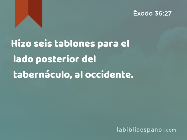 Hizo seis tablones para el lado posterior del tabernáculo, al occidente. - Êxodo 36:27