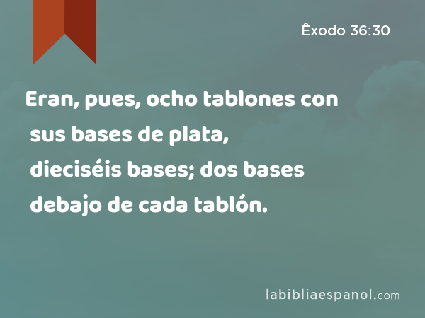 Eran, pues, ocho tablones con sus bases de plata, dieciséis bases; dos bases debajo de cada tablón. - Êxodo 36:30