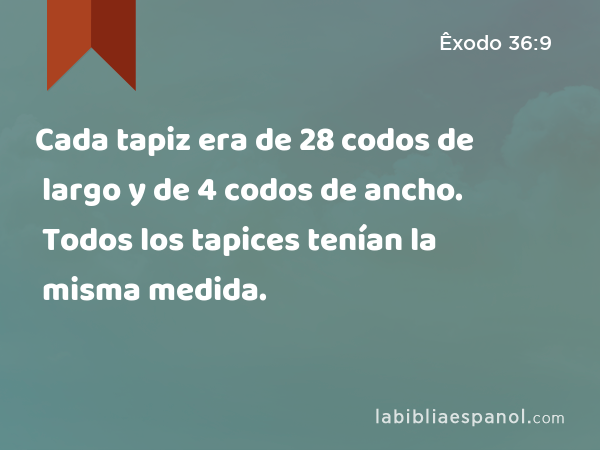 Cada tapiz era de 28 codos de largo y de 4 codos de ancho. Todos los tapices tenían la misma medida. - Êxodo 36:9