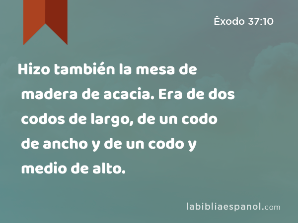 Hizo también la mesa de madera de acacia. Era de dos codos de largo, de un codo de ancho y de un codo y medio de alto. - Êxodo 37:10