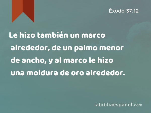 Le hizo también un marco alrededor, de un palmo menor de ancho, y al marco le hizo una moldura de oro alrededor. - Êxodo 37:12