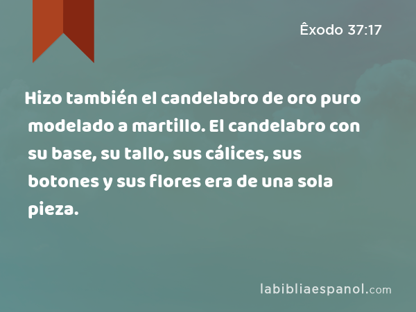 Hizo también el candelabro de oro puro modelado a martillo. El candelabro con su base, su tallo, sus cálices, sus botones y sus flores era de una sola pieza. - Êxodo 37:17