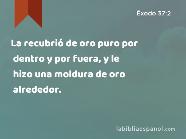 La recubrió de oro puro por dentro y por fuera, y le hizo una moldura de oro alrededor. - Êxodo 37:2