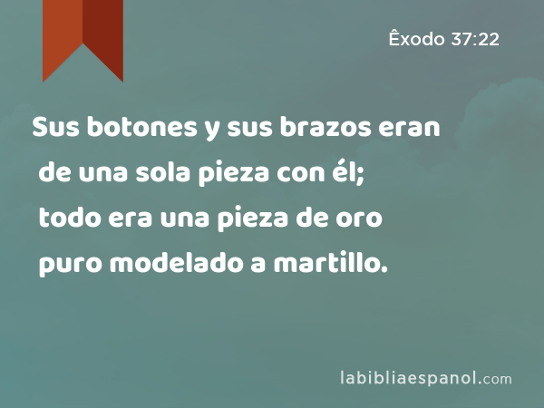 Sus botones y sus brazos eran de una sola pieza con él; todo era una pieza de oro puro modelado a martillo. - Êxodo 37:22