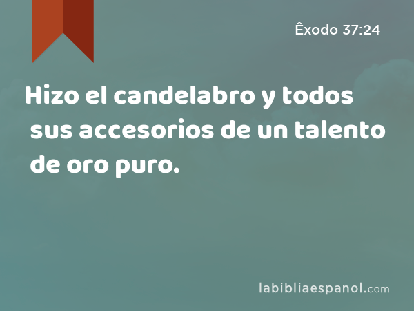 Hizo el candelabro y todos sus accesorios de un talento de oro puro. - Êxodo 37:24