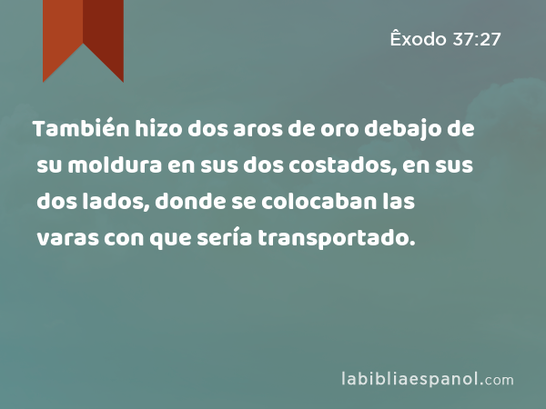 También hizo dos aros de oro debajo de su moldura en sus dos costados, en sus dos lados, donde se colocaban las varas con que sería transportado. - Êxodo 37:27