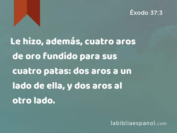 Le hizo, además, cuatro aros de oro fundido para sus cuatro patas: dos aros a un lado de ella, y dos aros al otro lado. - Êxodo 37:3