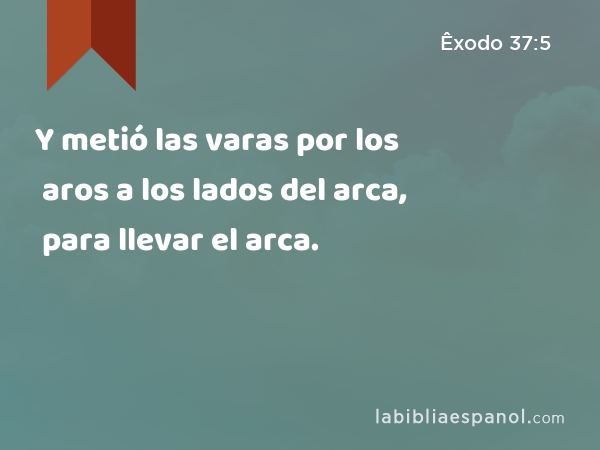 Y metió las varas por los aros a los lados del arca, para llevar el arca. - Êxodo 37:5