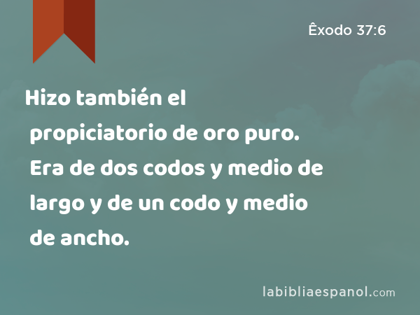 Hizo también el propiciatorio de oro puro. Era de dos codos y medio de largo y de un codo y medio de ancho. - Êxodo 37:6