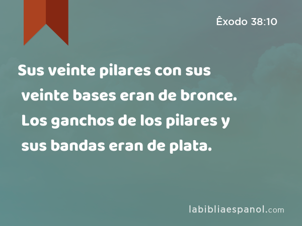 Sus veinte pilares con sus veinte bases eran de bronce. Los ganchos de los pilares y sus bandas eran de plata. - Êxodo 38:10