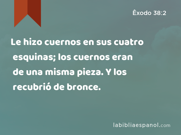 Le hizo cuernos en sus cuatro esquinas; los cuernos eran de una misma pieza. Y los recubrió de bronce. - Êxodo 38:2