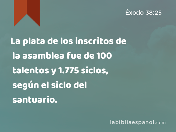 La plata de los inscritos de la asamblea fue de 100 talentos y 1.775 siclos, según el siclo del santuario. - Êxodo 38:25