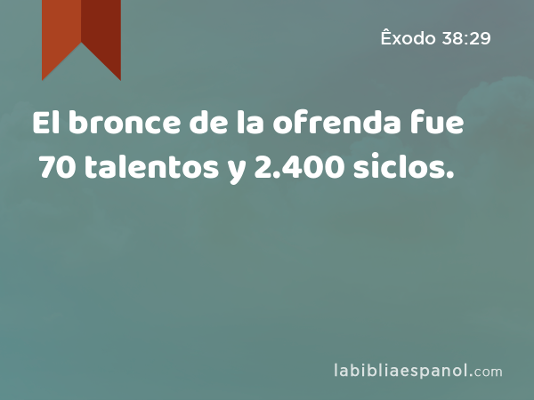 El bronce de la ofrenda fue 70 talentos y 2.400 siclos. - Êxodo 38:29