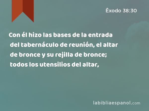 Con él hizo las bases de la entrada del tabernáculo de reunión, el altar de bronce y su rejilla de bronce; todos los utensilios del altar, - Êxodo 38:30