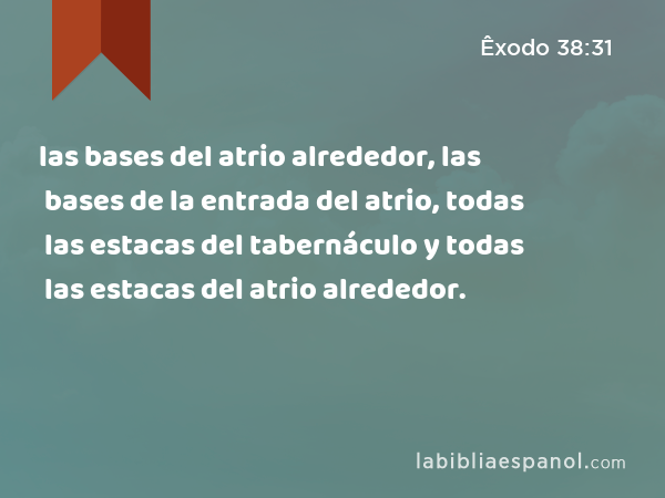 las bases del atrio alrededor, las bases de la entrada del atrio, todas las estacas del tabernáculo y todas las estacas del atrio alrededor. - Êxodo 38:31