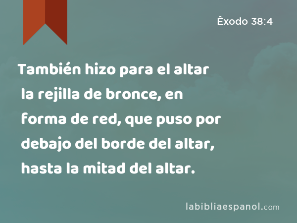 También hizo para el altar la rejilla de bronce, en forma de red, que puso por debajo del borde del altar, hasta la mitad del altar. - Êxodo 38:4