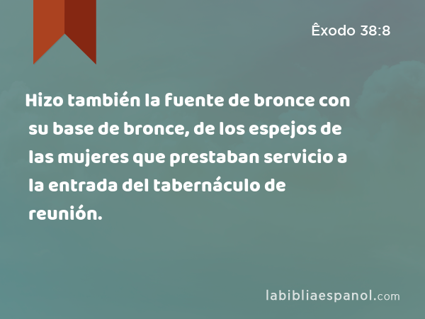 Hizo también la fuente de bronce con su base de bronce, de los espejos de las mujeres que prestaban servicio a la entrada del tabernáculo de reunión. - Êxodo 38:8