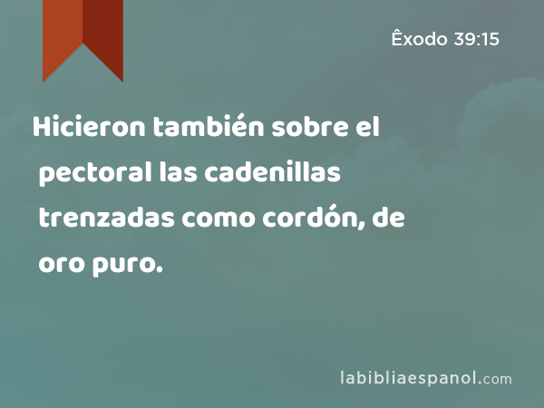 Hicieron también sobre el pectoral las cadenillas trenzadas como cordón, de oro puro. - Êxodo 39:15