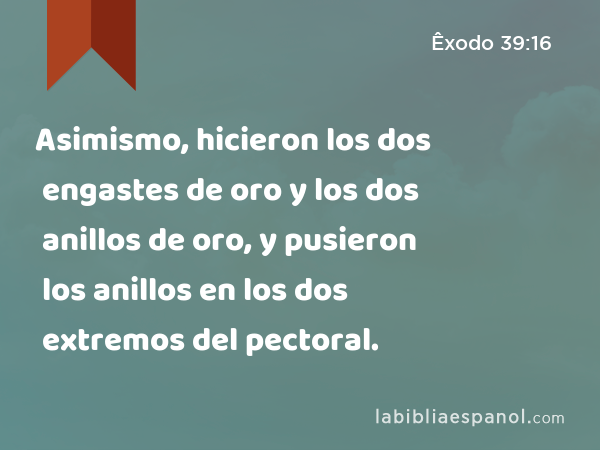 Asimismo, hicieron los dos engastes de oro y los dos anillos de oro, y pusieron los anillos en los dos extremos del pectoral. - Êxodo 39:16