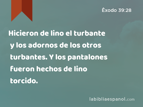 Hicieron de lino el turbante y los adornos de los otros turbantes. Y los pantalones fueron hechos de lino torcido. - Êxodo 39:28