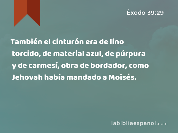 También el cinturón era de lino torcido, de material azul, de púrpura y de carmesí, obra de bordador, como Jehovah había mandado a Moisés. - Êxodo 39:29