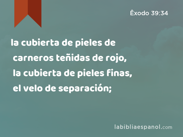 la cubierta de pieles de carneros teñidas de rojo, la cubierta de pieles finas, el velo de separación; - Êxodo 39:34