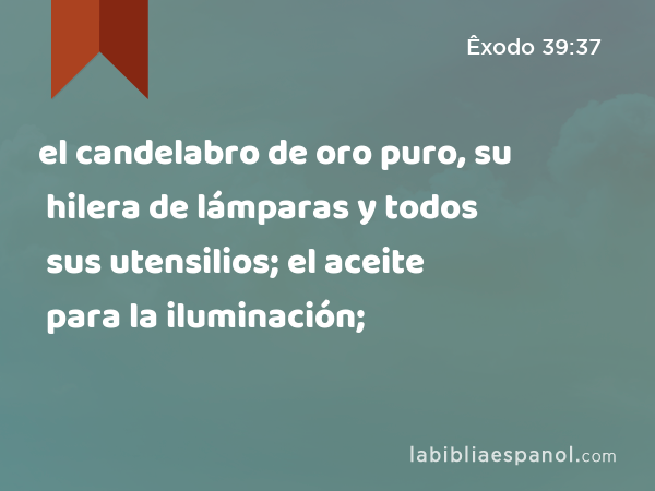 el candelabro de oro puro, su hilera de lámparas y todos sus utensilios; el aceite para la iluminación; - Êxodo 39:37