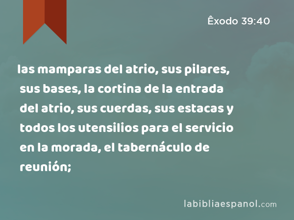 las mamparas del atrio, sus pilares, sus bases, la cortina de la entrada del atrio, sus cuerdas, sus estacas y todos los utensilios para el servicio en la morada, el tabernáculo de reunión; - Êxodo 39:40