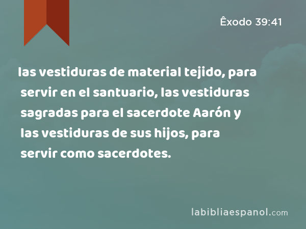 las vestiduras de material tejido, para servir en el santuario, las vestiduras sagradas para el sacerdote Aarón y las vestiduras de sus hijos, para servir como sacerdotes. - Êxodo 39:41