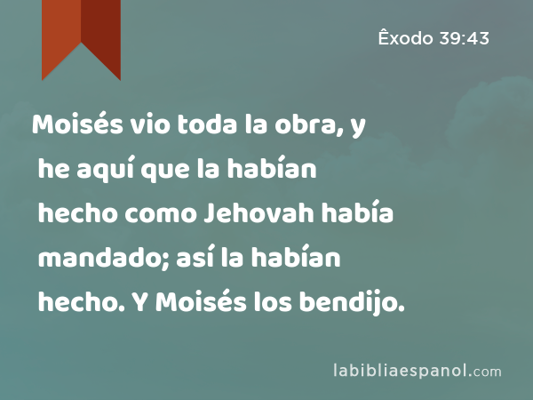 Moisés vio toda la obra, y he aquí que la habían hecho como Jehovah había mandado; así la habían hecho. Y Moisés los bendijo. - Êxodo 39:43