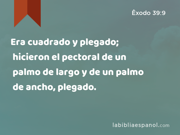 Era cuadrado y plegado; hicieron el pectoral de un palmo de largo y de un palmo de ancho, plegado. - Êxodo 39:9