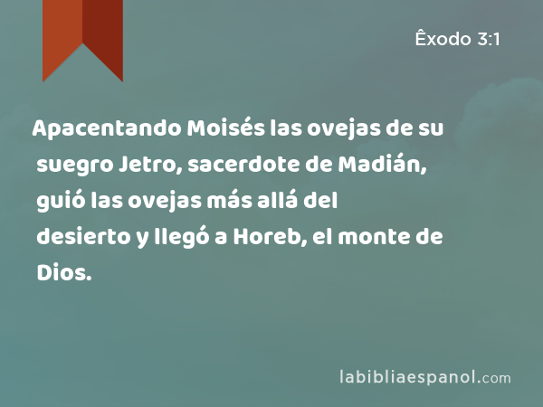 Apacentando Moisés las ovejas de su suegro Jetro, sacerdote de Madián, guió las ovejas más allá del desierto y llegó a Horeb, el monte de Dios. - Êxodo 3:1