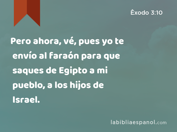 Pero ahora, vé, pues yo te envío al faraón para que saques de Egipto a mi pueblo, a los hijos de Israel. - Êxodo 3:10