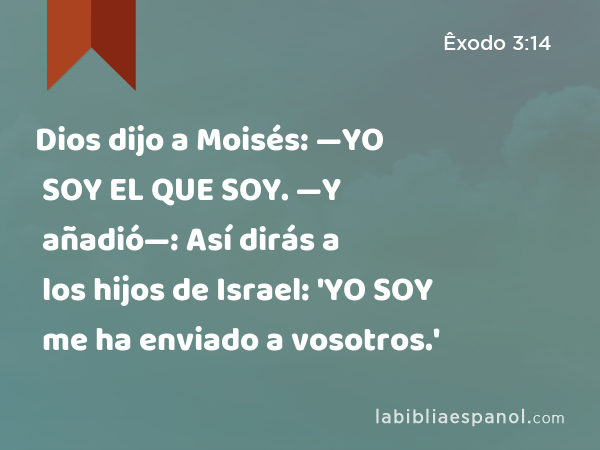 Dios dijo a Moisés: —YO SOY EL QUE SOY. —Y añadió—: Así dirás a los hijos de Israel: 'YO SOY me ha enviado a vosotros.' - Êxodo 3:14