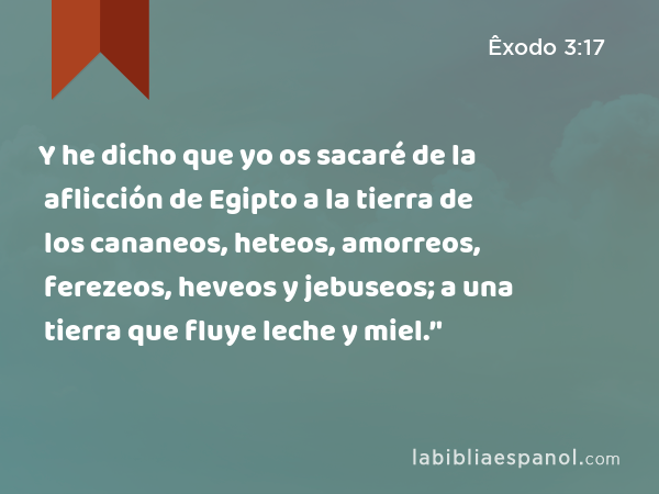 Y he dicho que yo os sacaré de la aflicción de Egipto a la tierra de los cananeos, heteos, amorreos, ferezeos, heveos y jebuseos; a una tierra que fluye leche y miel.’' - Êxodo 3:17