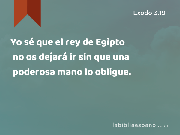 Yo sé que el rey de Egipto no os dejará ir sin que una poderosa mano lo obligue. - Êxodo 3:19